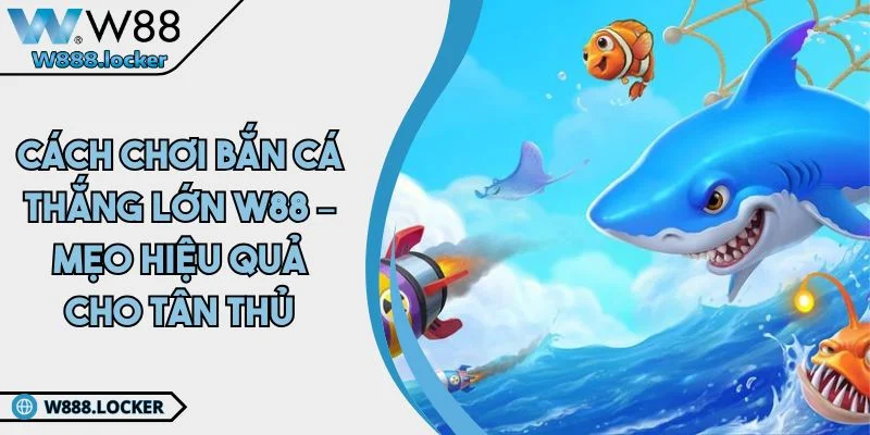 Cách Chơi Bắn Cá Thắng Lớn W88 – Mẹo Hiệu Quả Cho Tân Thủ