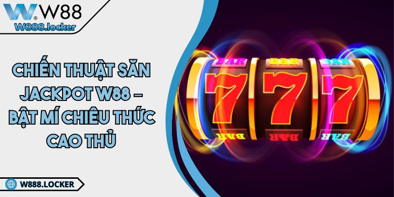 Chiến Thuật Săn Jackpot W88 – Bật Mí Chiêu Thức Cao Thủ