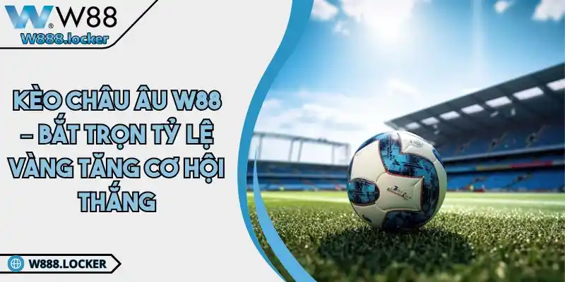 Kèo Châu Âu W88 – Bắt Trọn Tỷ Lệ Vàng Tăng Cơ Hội Thắng